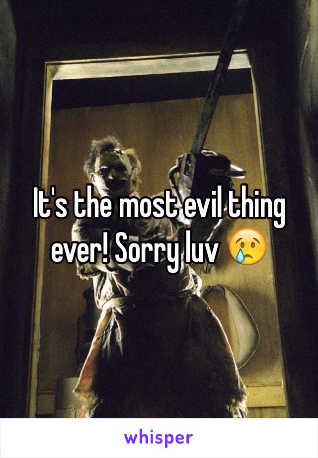 It's the most evil thing ever! Sorry luv 😢