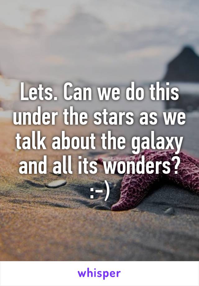 Lets. Can we do this under the stars as we talk about the galaxy and all its wonders? :-)