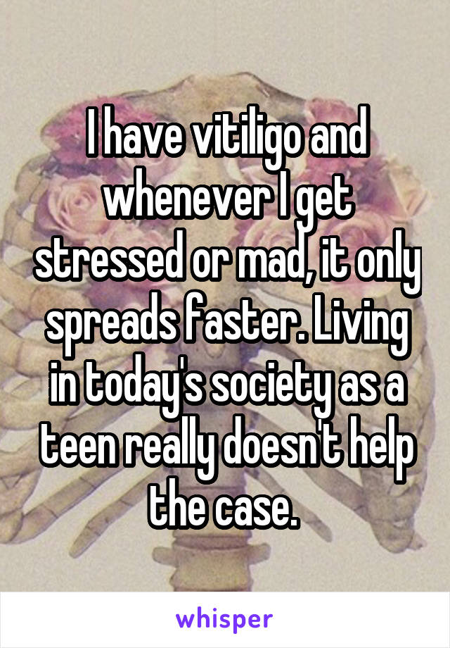I have vitiligo and whenever I get stressed or mad, it only spreads faster. Living in today's society as a teen really doesn't help the case. 