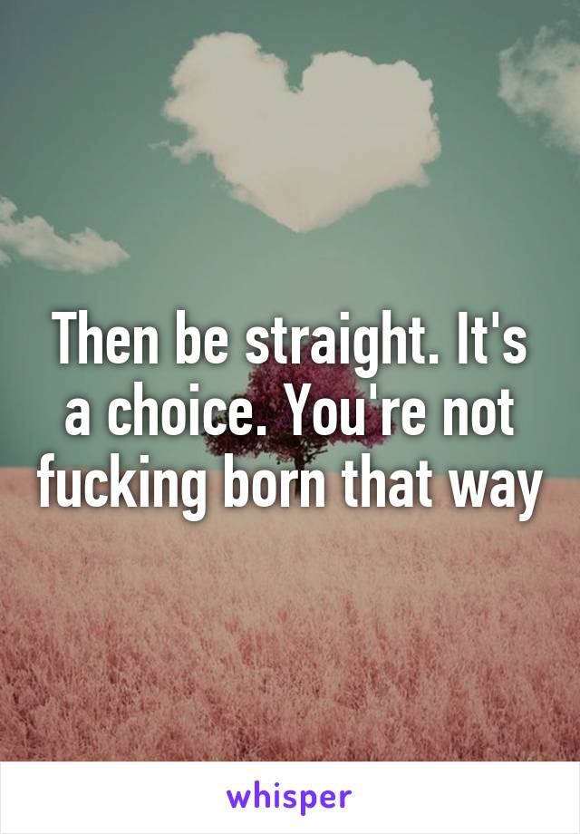 Then be straight. It's a choice. You're not fucking born that way
