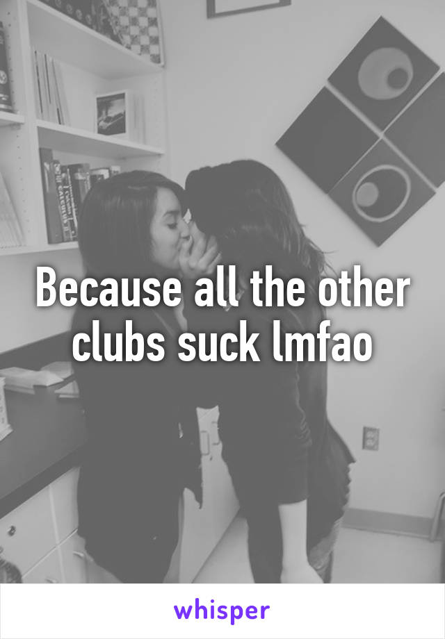 Because all the other clubs suck lmfao
