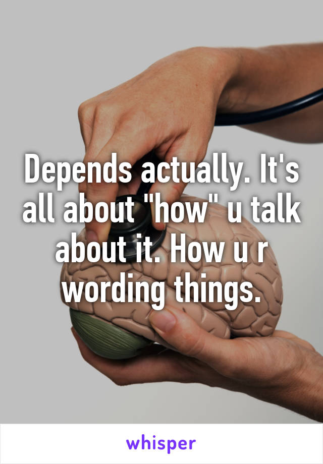 Depends actually. It's all about "how" u talk about it. How u r wording things.
