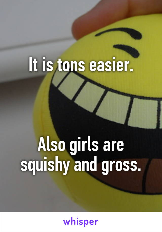 It is tons easier.



Also girls are squishy and gross.