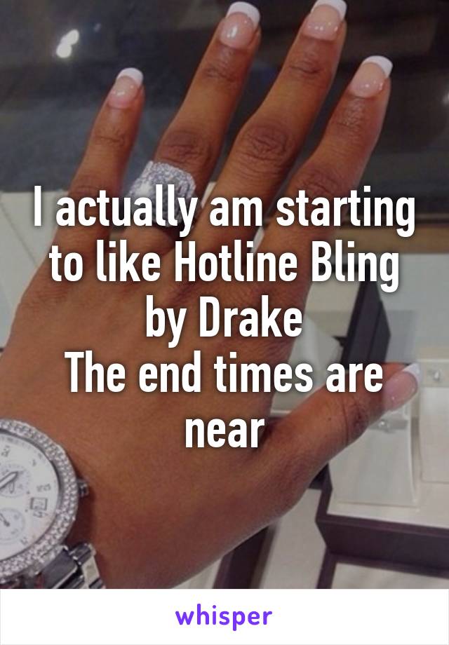 I actually am starting to like Hotline Bling by Drake
The end times are near