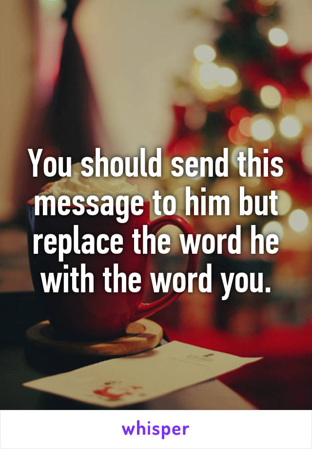 You should send this message to him but replace the word he with the word you.
