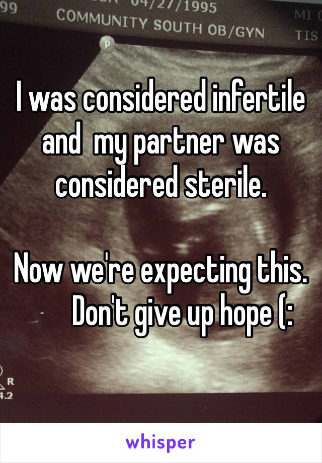 I was considered infertile and  my partner was considered sterile.

Now we're expecting this.
       Don't give up hope (:
