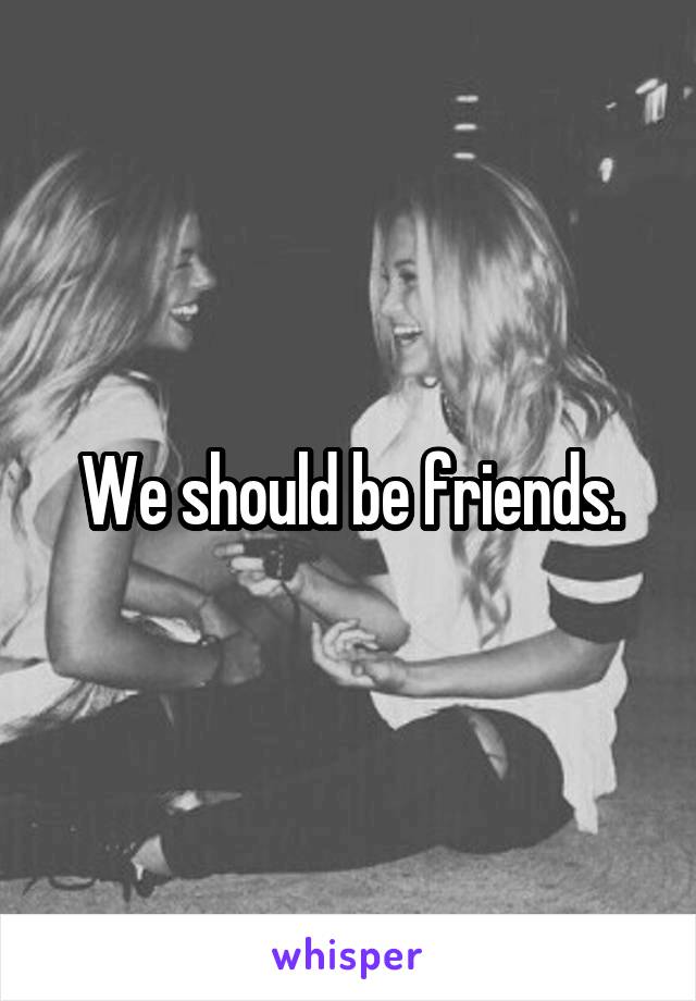 We should be friends.