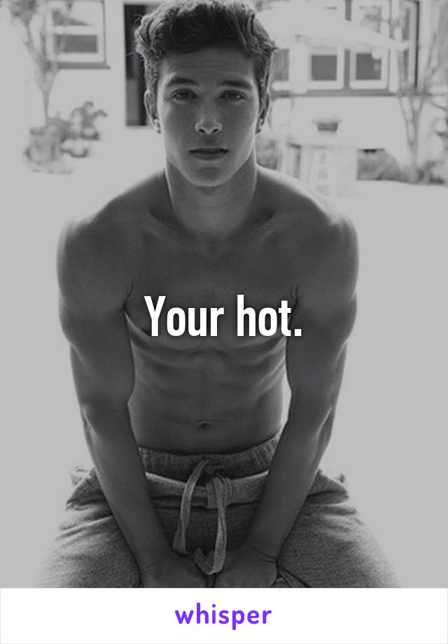 Your hot.