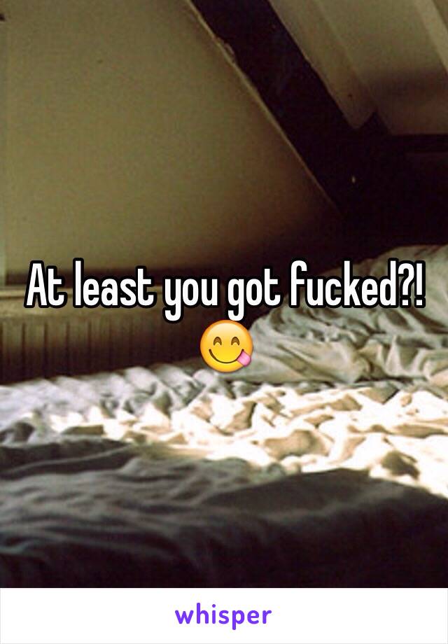 At least you got fucked?! 😋