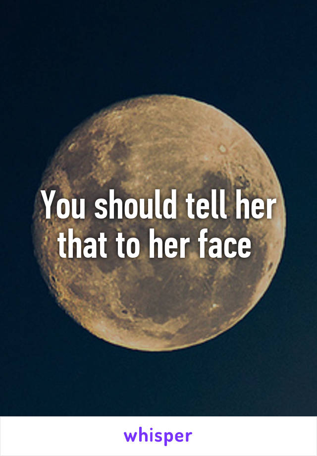 You should tell her that to her face 