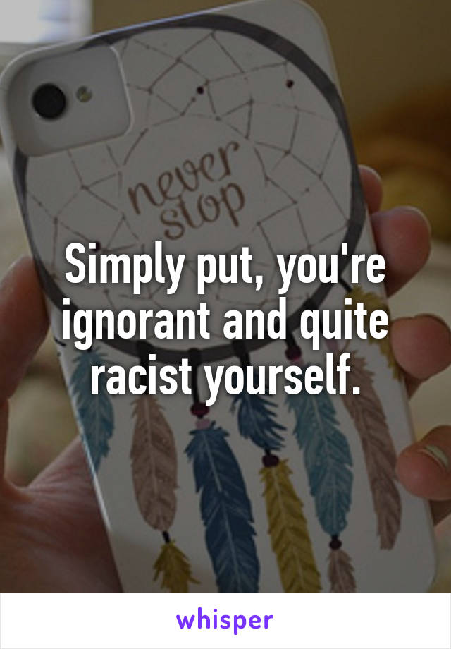 Simply put, you're ignorant and quite racist yourself.