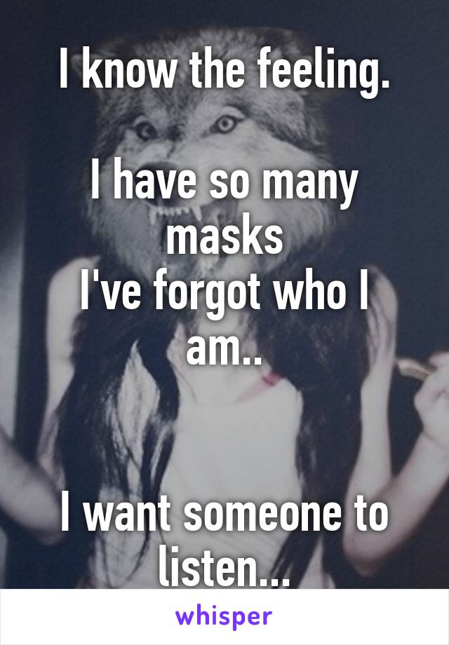 I know the feeling.

I have so many masks
I've forgot who I am..


I want someone to listen...