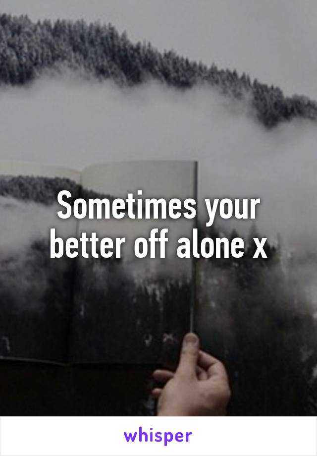 Sometimes your better off alone x
