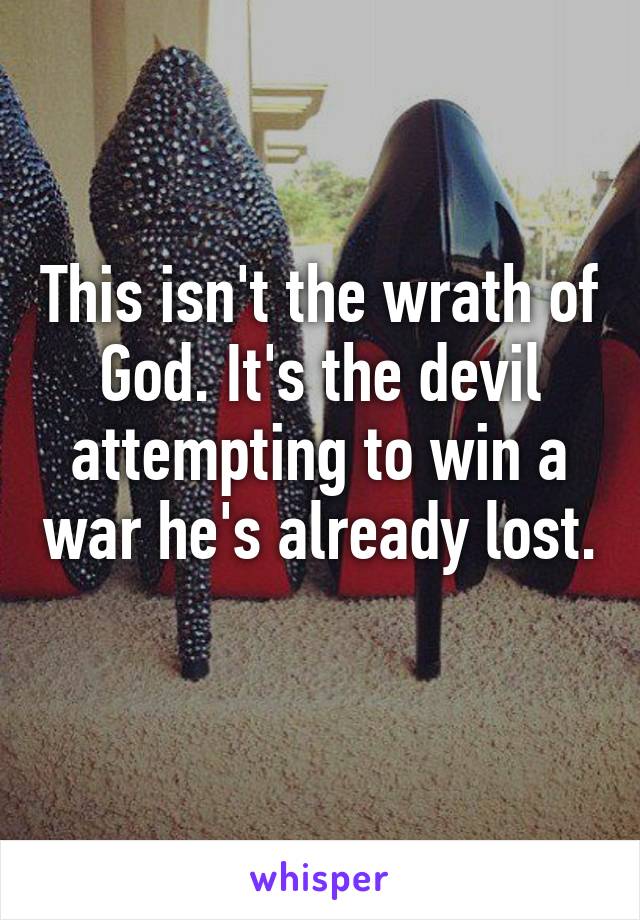 This isn't the wrath of God. It's the devil attempting to win a war he's already lost. 