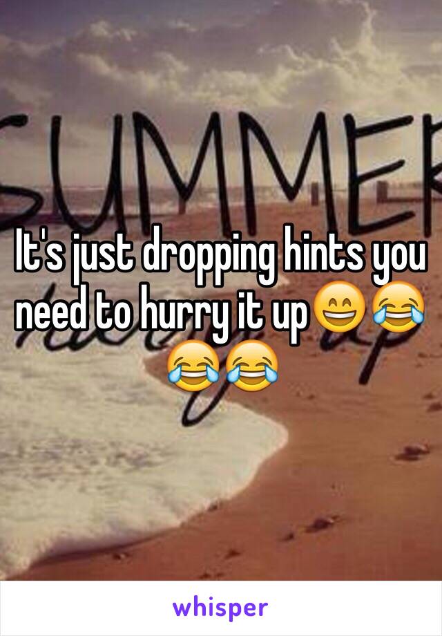 It's just dropping hints you need to hurry it up😄😂😂😂