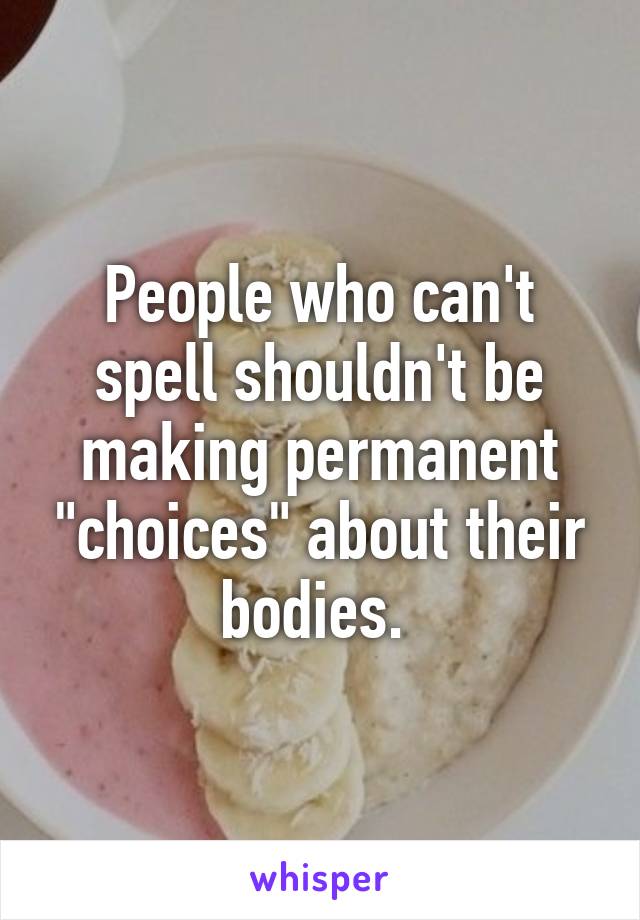 People who can't spell shouldn't be making permanent "choices" about their bodies. 