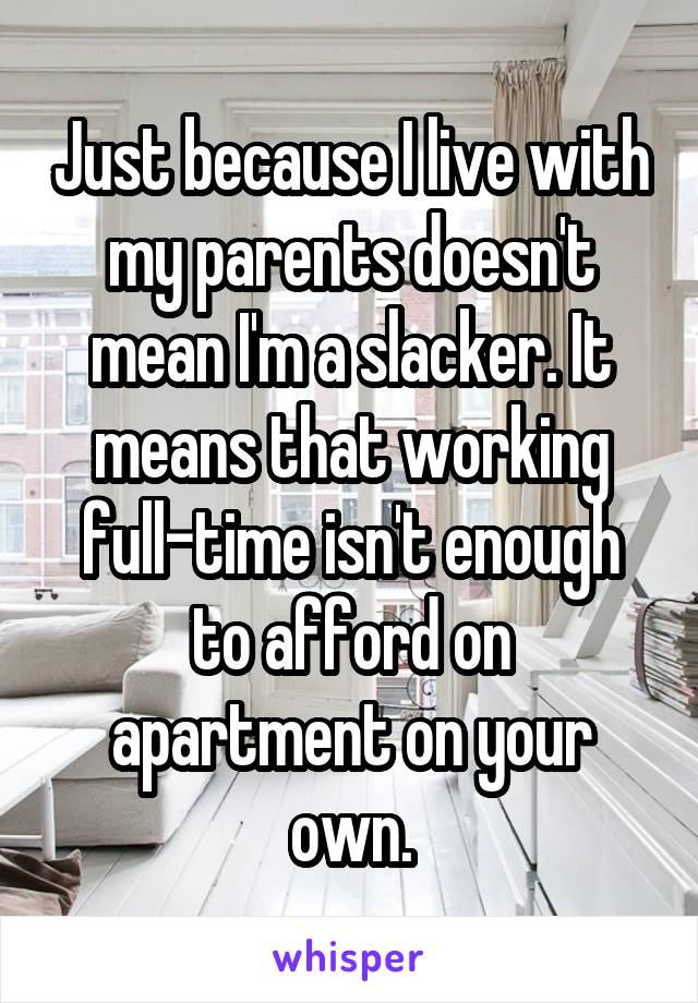 Just because I live with my parents doesn't mean I'm a slacker. It means that working full-time isn't enough to afford on apartment on your own.