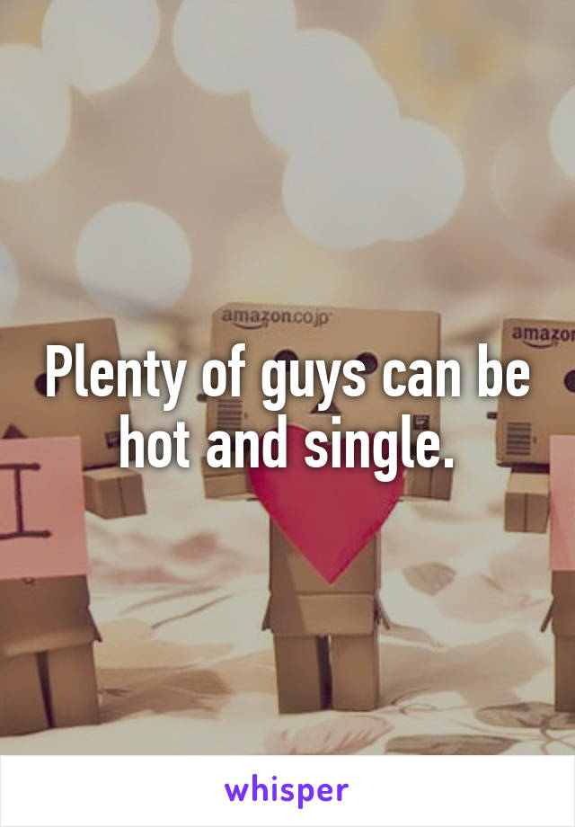 Plenty of guys can be hot and single.