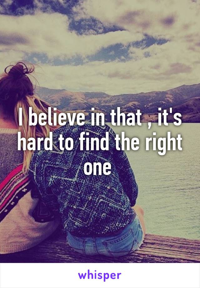 I believe in that , it's hard to find the right one 