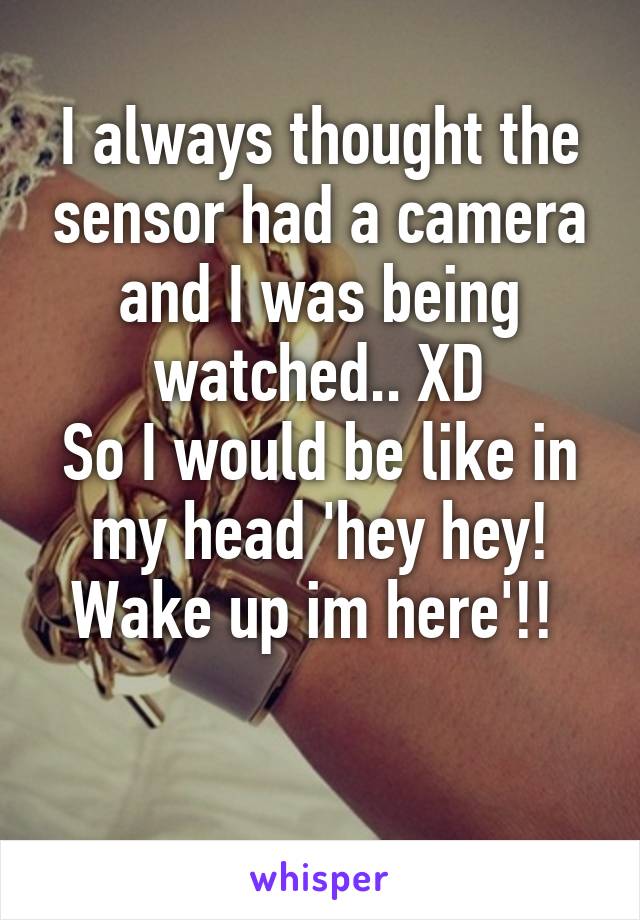 I always thought the sensor had a camera and I was being watched.. XD
So I would be like in my head 'hey hey! Wake up im here'!! 

