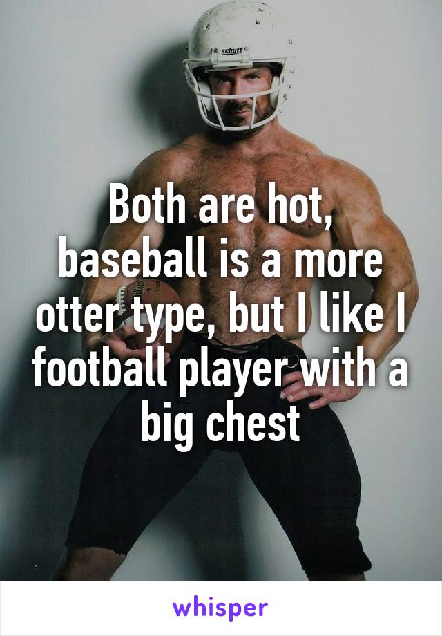 Both are hot, baseball is a more otter type, but I like I football player with a big chest