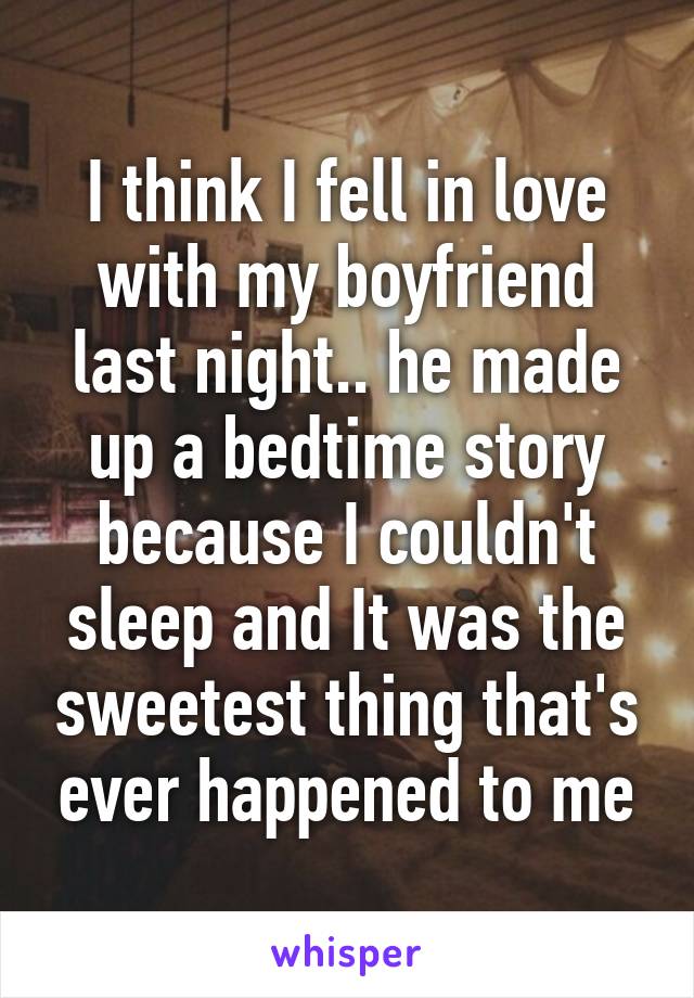 I think I fell in love with my boyfriend last night.. he made up a bedtime story because I couldn't sleep and It was the sweetest thing that's ever happened to me