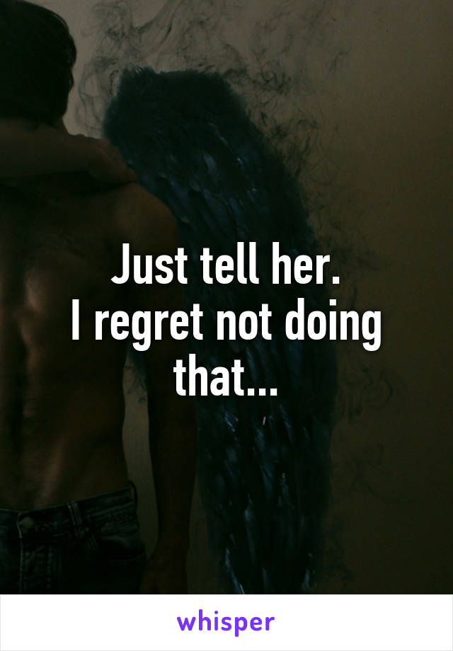 Just tell her.
I regret not doing that...