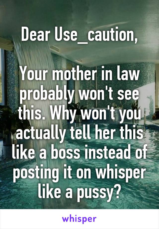 Dear Use_caution,

Your mother in law probably won't see this. Why won't you actually tell her this like a boss instead of posting it on whisper like a pussy?