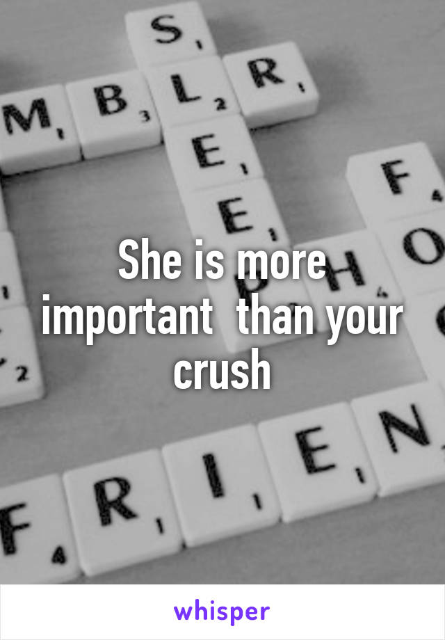 She is more important  than your crush