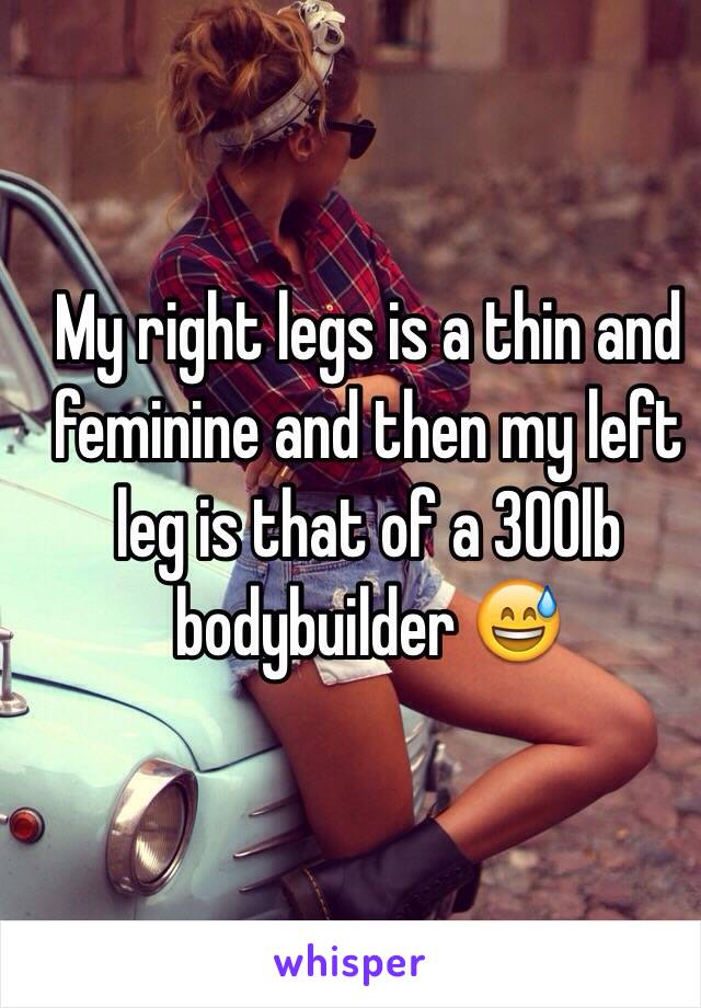 My right legs is a thin and feminine and then my left leg is that of a 300lb bodybuilder 😅
