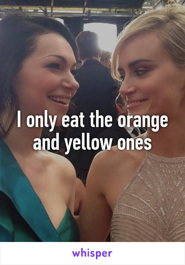 I only eat the orange and yellow ones