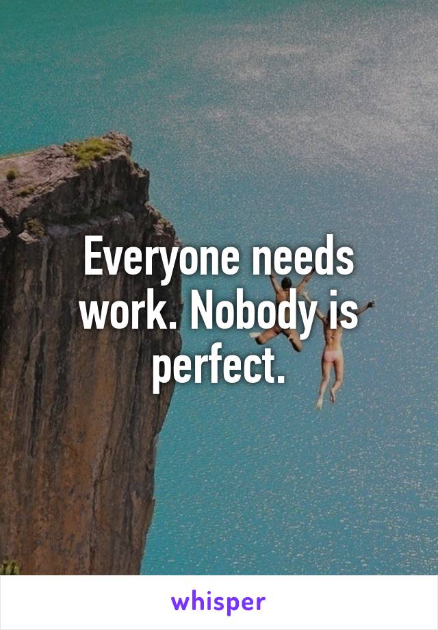 Everyone needs work. Nobody is perfect.