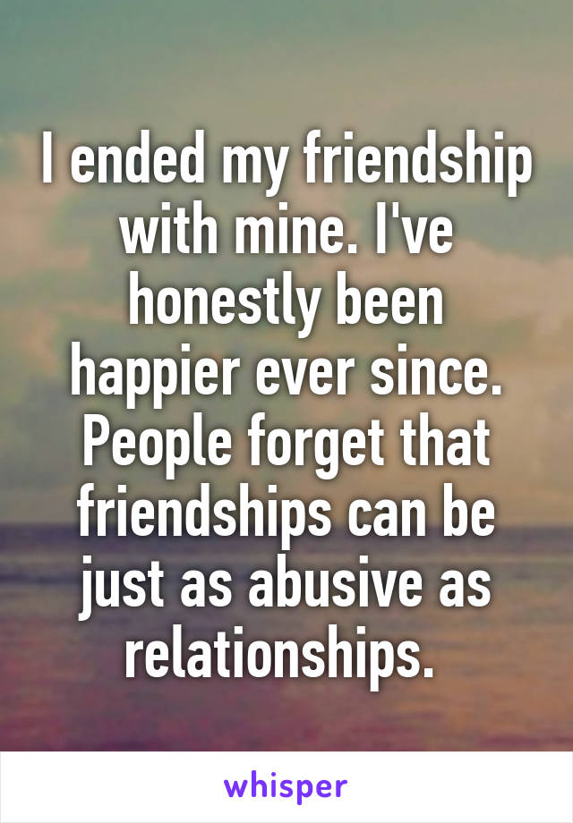 I ended my friendship with mine. I've honestly been happier ever since. People forget that friendships can be just as abusive as relationships. 