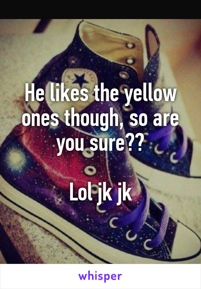 He likes the yellow ones though, so are you sure??

Lol jk jk