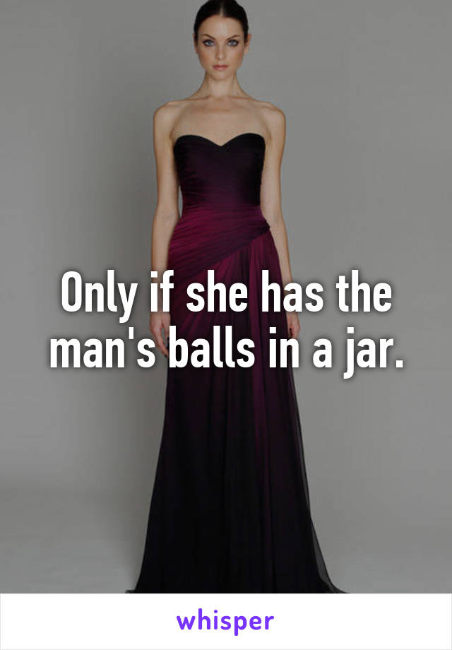 Only if she has the man's balls in a jar.