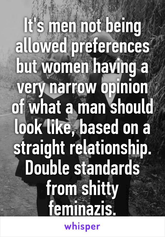 It's men not being allowed preferences but women having a very narrow opinion of what a man should look like, based on a straight relationship. Double standards from shitty feminazis.
