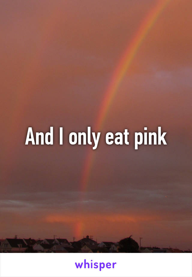 And I only eat pink