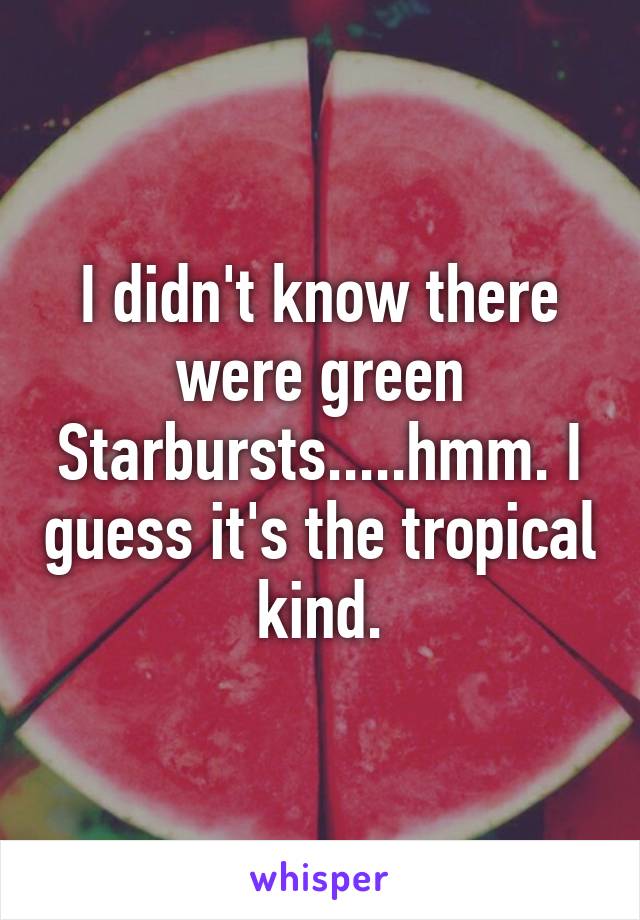 I didn't know there were green Starbursts.....hmm. I guess it's the tropical kind.