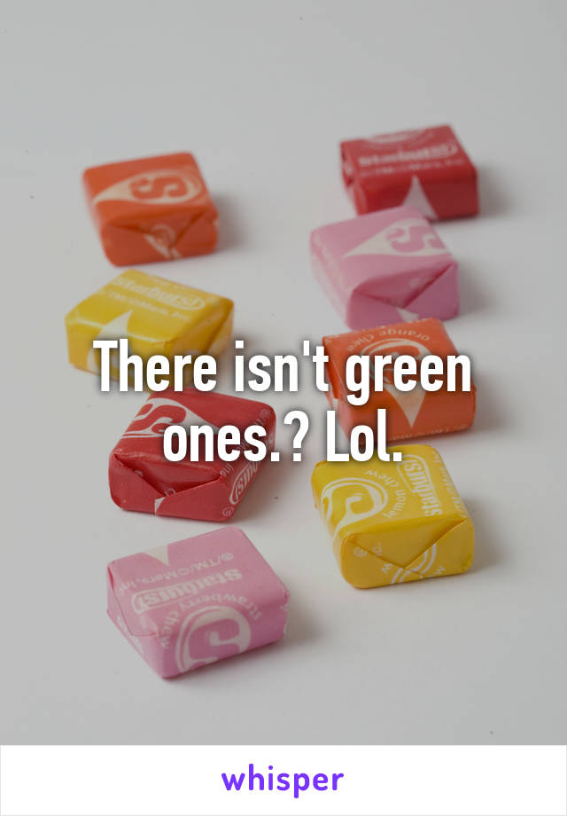 There isn't green ones.? Lol.