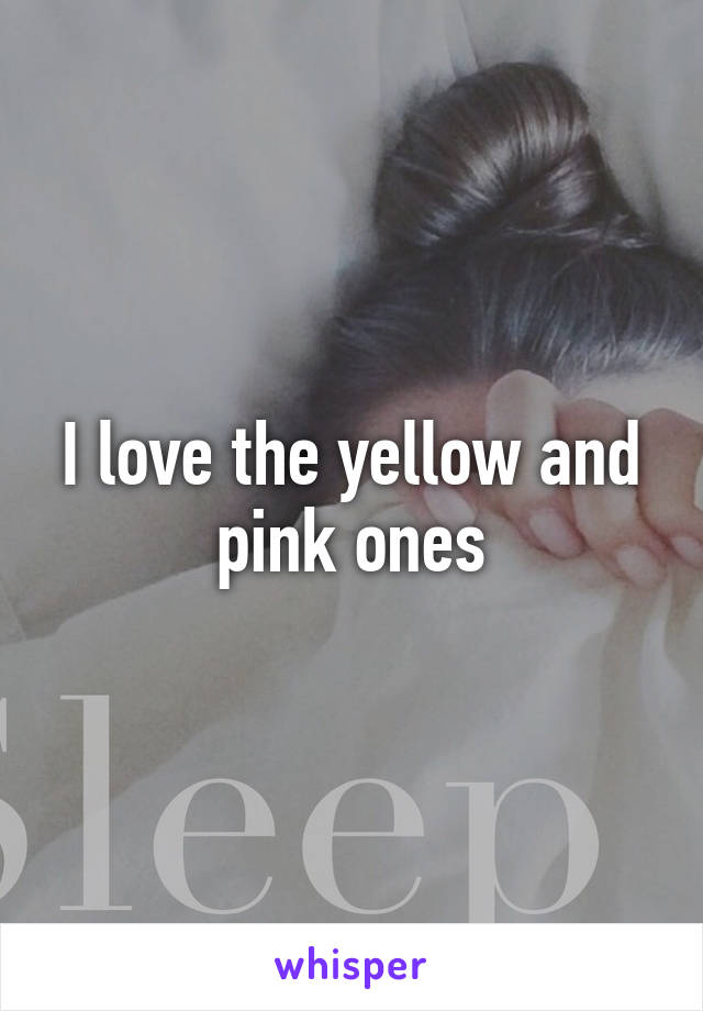 I love the yellow and pink ones