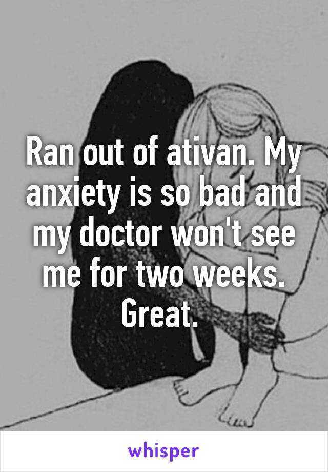 Ran out of ativan. My anxiety is so bad and my doctor won't see me for two weeks. Great. 