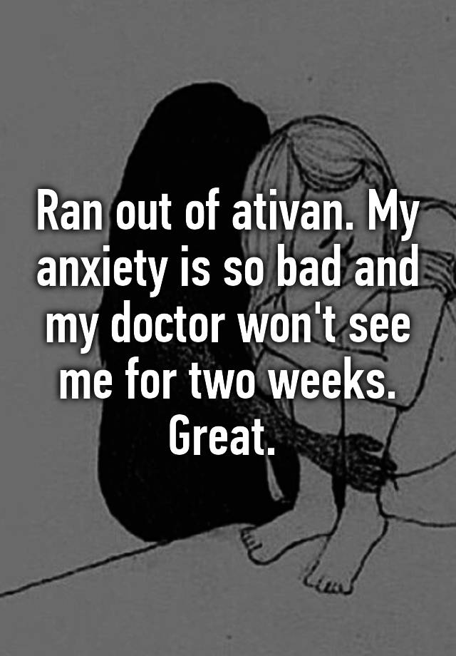 Ran out of ativan. My anxiety is so bad and my doctor won't see me for two weeks. Great. 