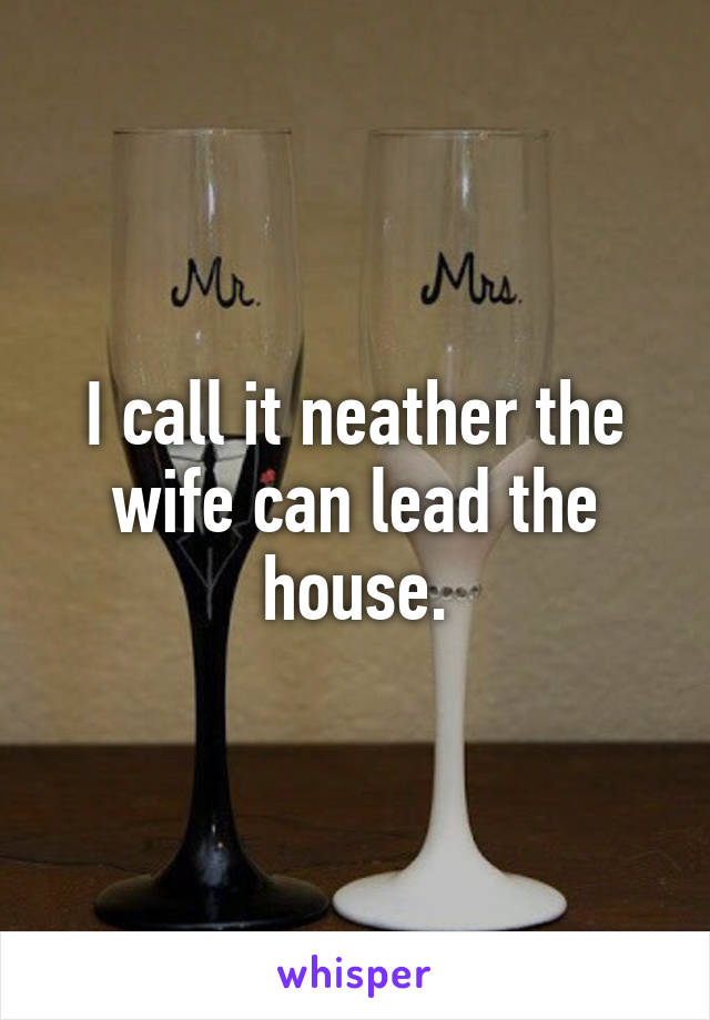 I call it neather the wife can lead the house.