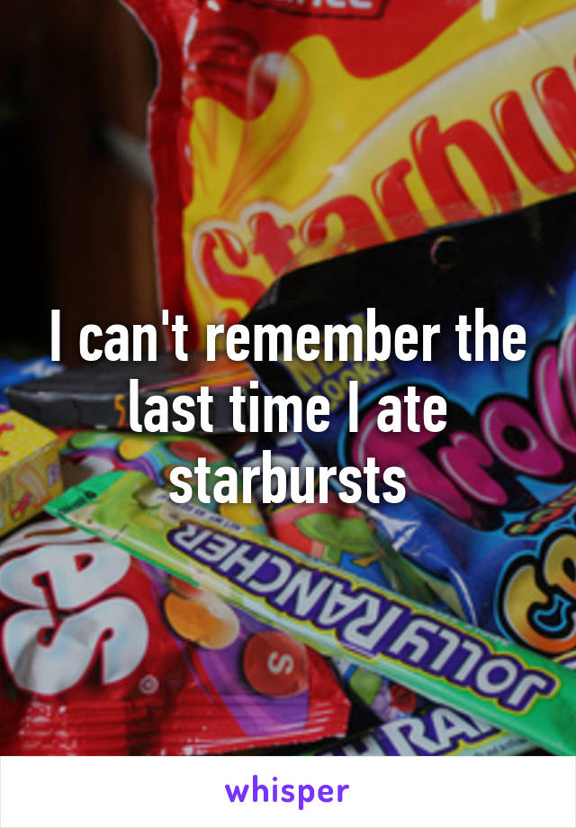 I can't remember the last time I ate starbursts