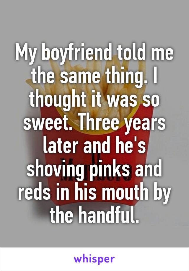 My boyfriend told me the same thing. I thought it was so sweet. Three years later and he's shoving pinks and reds in his mouth by the handful.