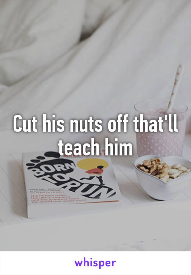 Cut his nuts off that'll teach him