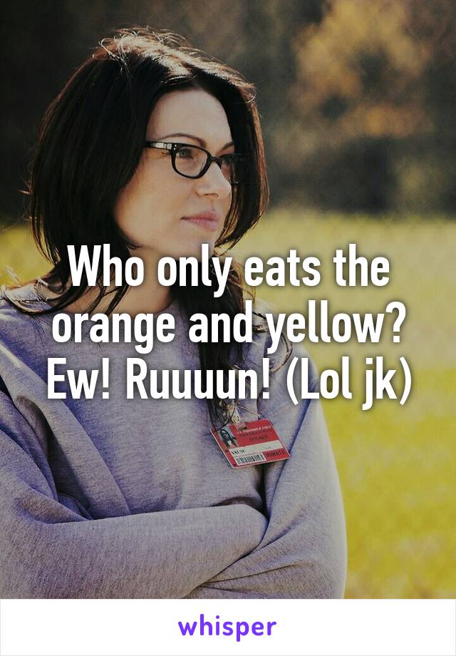 Who only eats the orange and yellow? Ew! Ruuuun! (Lol jk)