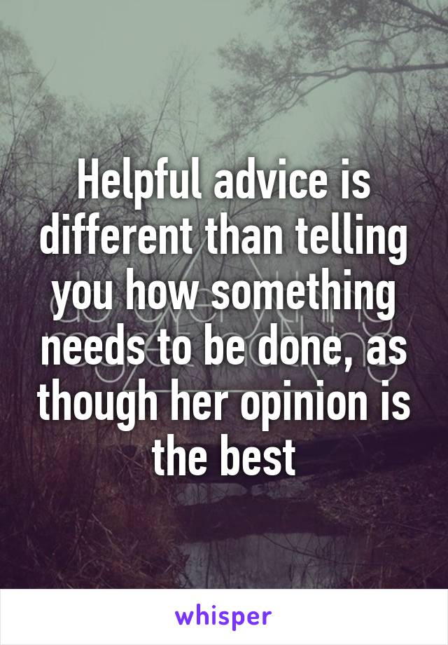 Helpful advice is different than telling you how something needs to be done, as though her opinion is the best