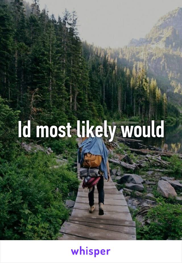 Id most likely would