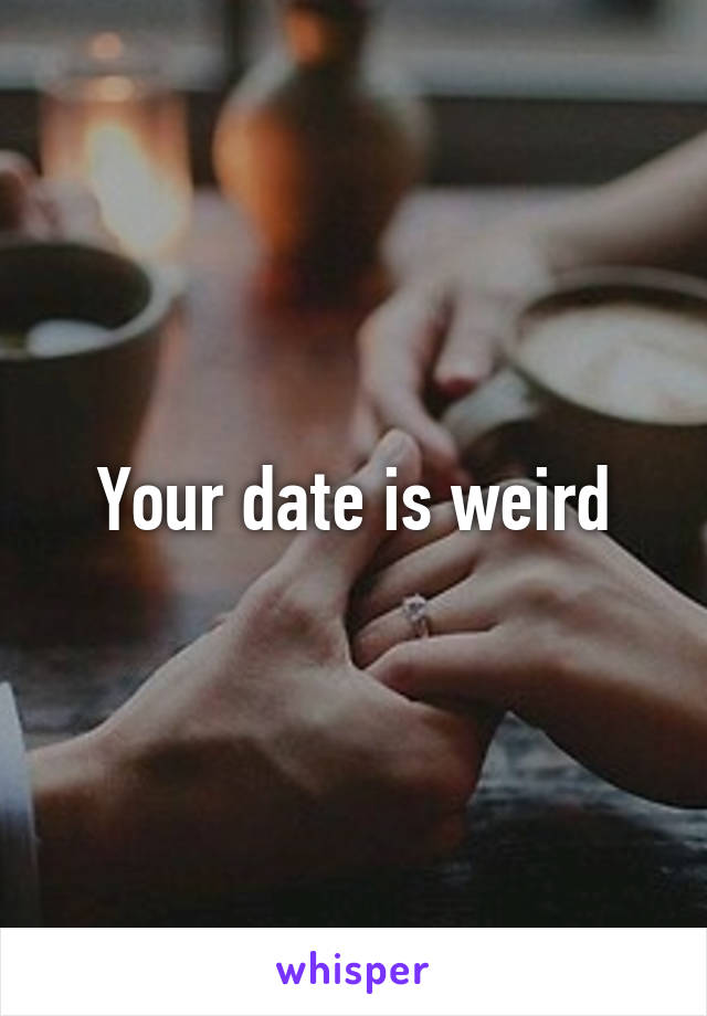 Your date is weird